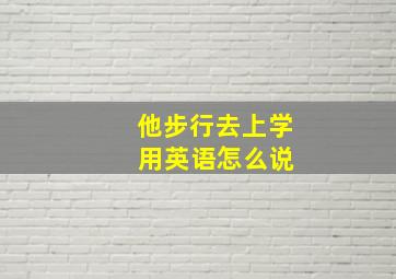 他步行去上学 用英语怎么说